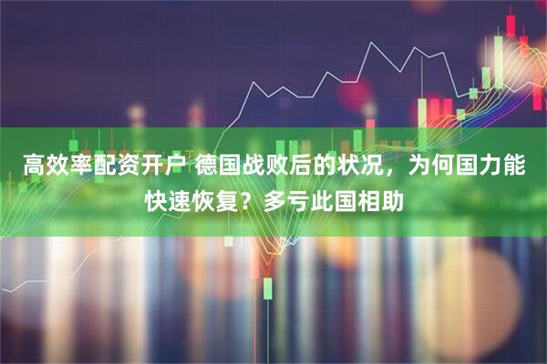 高效率配资开户 德国战败后的状况，为何国力能快速恢复？多亏此国相助