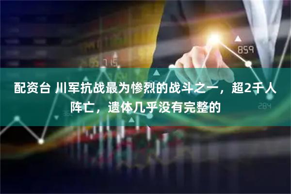 配资台 川军抗战最为惨烈的战斗之一，超2千人阵亡，遗体几乎没有完整的