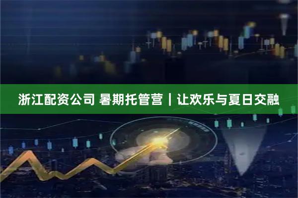 浙江配资公司 暑期托管营｜让欢乐与夏日交融