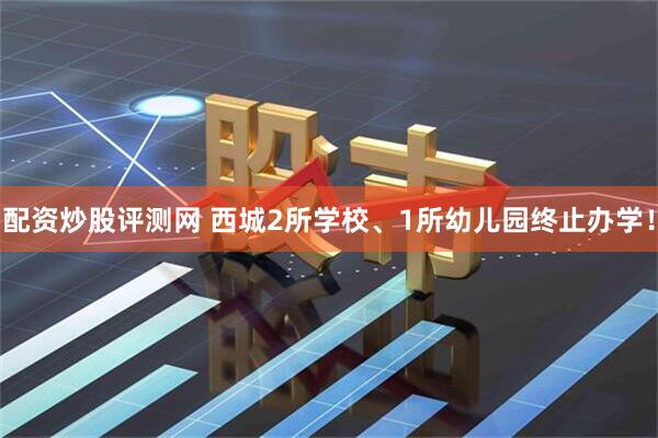 配资炒股评测网 西城2所学校、1所幼儿园终止办学！