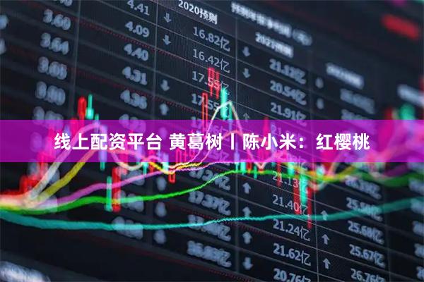 线上配资平台 黄葛树丨陈小米：红樱桃