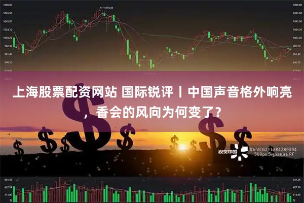 上海股票配资网站 国际锐评丨中国声音格外响亮，香会的风向为何变了？