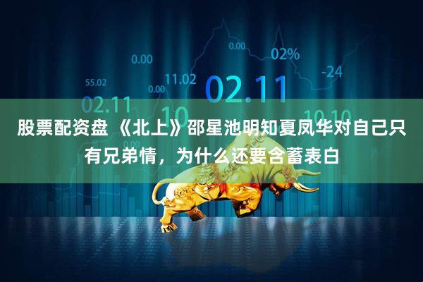 股票配资盘 《北上》邵星池明知夏凤华对自己只有兄弟情，为什么还要含蓄表白
