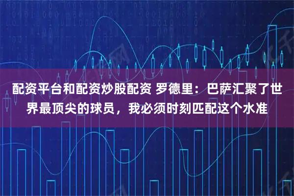 配资平台和配资炒股配资 罗德里：巴萨汇聚了世界最顶尖的球员，我必须时刻匹配这个水准