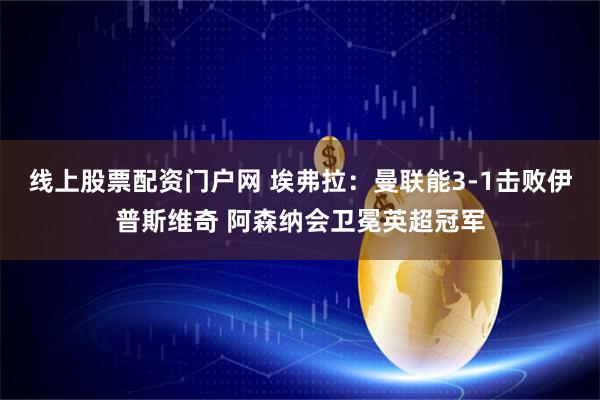 线上股票配资门户网 埃弗拉:曼联能3-1击败伊普斯维奇 阿森纳会卫冕英超冠军
