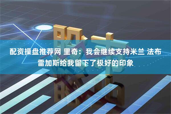 配资操盘推荐网 里奇：我会继续支持米兰 法布雷加斯给我留下了极好的印象