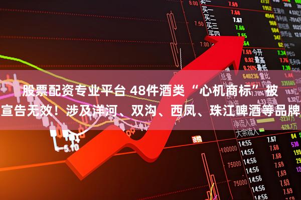 股票配资专业平台 48件酒类 “心机商标” 被宣告无效！涉及洋河、双沟、西凤、珠江啤酒等品牌