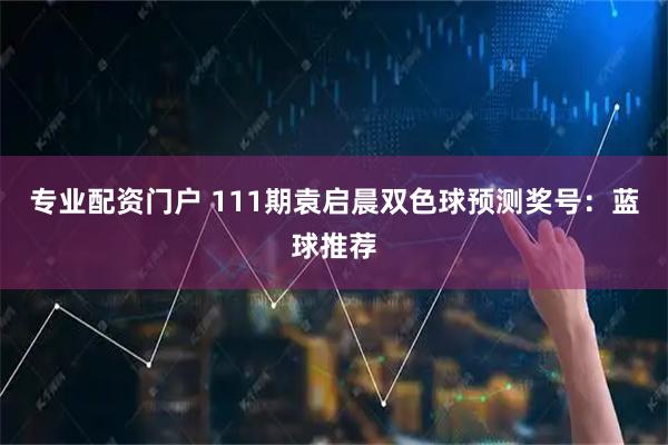 专业配资门户 111期袁启晨双色球预测奖号：蓝球推荐