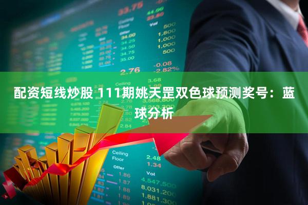 配资短线炒股 111期姚天罡双色球预测奖号:蓝球分析