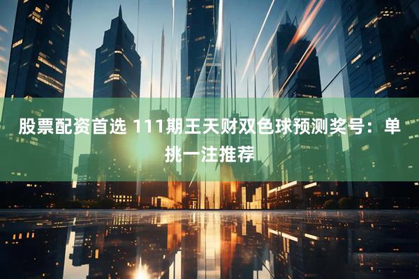 股票配资首选 111期王天财双色球预测奖号:单挑一注推荐