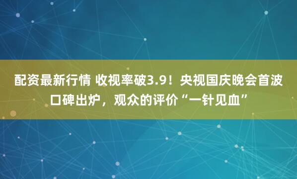 配资最新行情 收视率破3.9！央视国庆晚会首波口碑出炉，观众的评价“一针见血”
