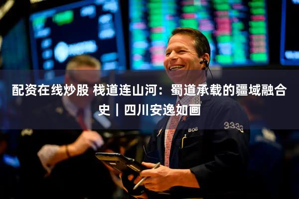 配资在线炒股 栈道连山河：蜀道承载的疆域融合史｜四川安逸如画