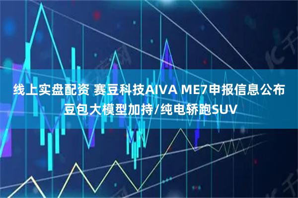线上实盘配资 赛豆科技AIVA ME7申报信息公布 豆包大模型加持/纯电轿跑SUV